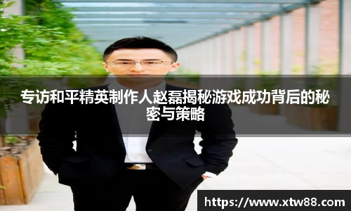 专访和平精英制作人赵磊揭秘游戏成功背后的秘密与策略