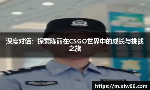 深度对话：探索陈丽在CSGO世界中的成长与挑战之旅