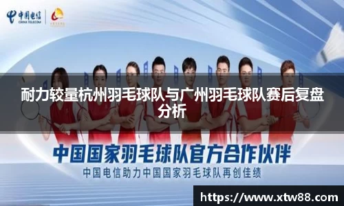 耐力较量杭州羽毛球队与广州羽毛球队赛后复盘分析