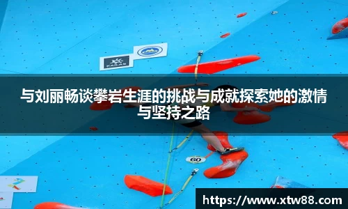 与刘丽畅谈攀岩生涯的挑战与成就探索她的激情与坚持之路
