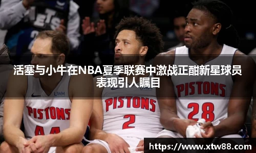 活塞与小牛在NBA夏季联赛中激战正酣新星球员表现引人瞩目
